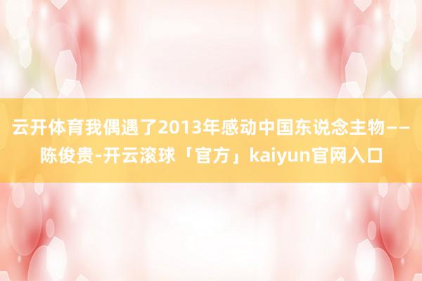 云开体育我偶遇了2013年感动中国东说念主物——陈俊贵-开云滚球「官方」kaiyun官网入口