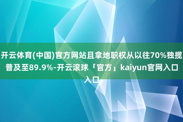 开云体育(中国)官方网站且拿地职权从以往70%独揽普及至89.9%-开云滚球「官方」kaiyun官网入口