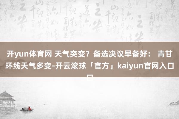 开yun体育网 天气突变？备选决议早备好： 青甘环线天气多变-开云滚球「官方」kaiyun官网入口