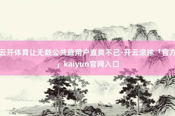 云开体育让无数公共庭用户直爽不已-开云滚球「官方」kaiyun官网入口