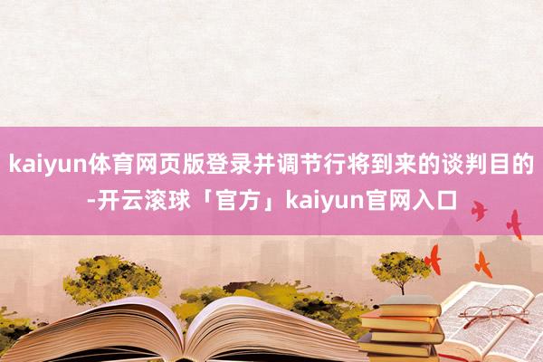 kaiyun体育网页版登录并调节行将到来的谈判目的-开云滚球「官方」kaiyun官网入口