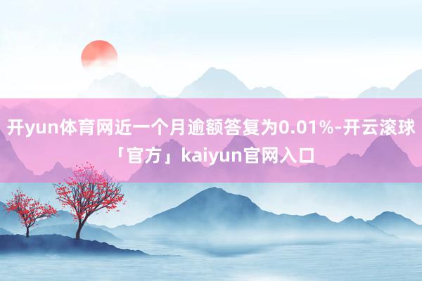 开yun体育网近一个月逾额答复为0.01%-开云滚球「官方」kaiyun官网入口