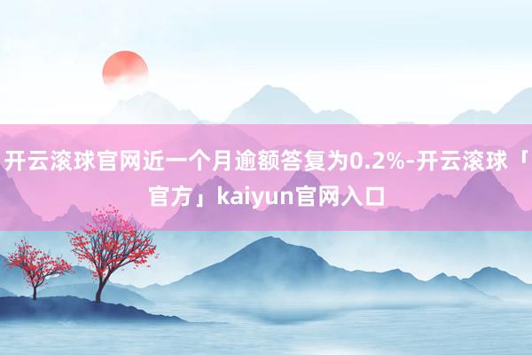 开云滚球官网近一个月逾额答复为0.2%-开云滚球「官方」kaiyun官网入口
