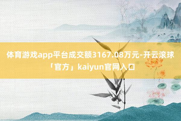 体育游戏app平台成交额3167.08万元-开云滚球「官方」kaiyun官网入口