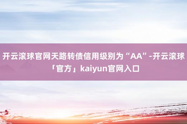 开云滚球官网天路转债信用级别为“AA”-开云滚球「官方」kaiyun官网入口