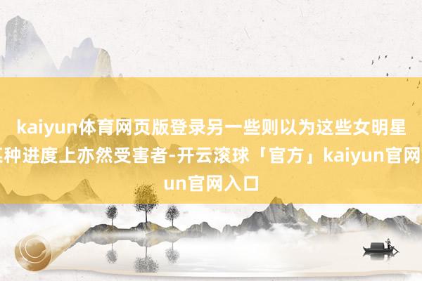 kaiyun体育网页版登录另一些则以为这些女明星在某种进度上亦然受害者-开云滚球「官方」kaiyun官网入口