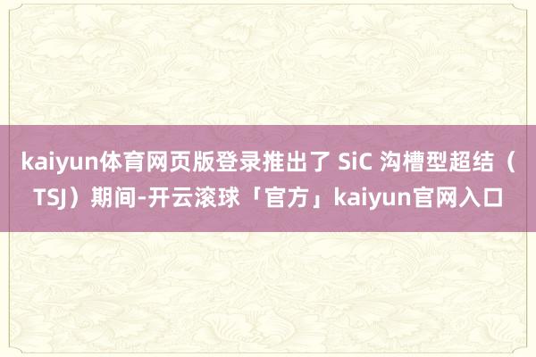 kaiyun体育网页版登录推出了 SiC 沟槽型超结（TSJ）期间-开云滚球「官方」kaiyun官网入口