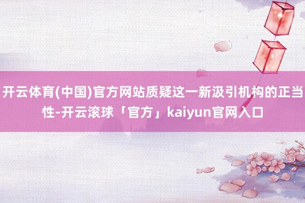 开云体育(中国)官方网站质疑这一新汲引机构的正当性-开云滚球「官方」kaiyun官网入口
