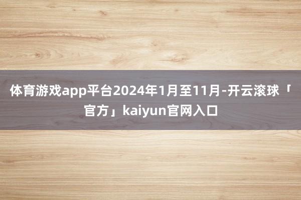 体育游戏app平台2024年1月至11月-开云滚球「官方」kaiyun官网入口