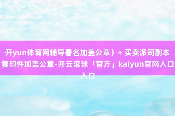 开yun体育网辅导署名加盖公章）+ 买卖派司副本复印件加盖公章-开云滚球「官方」kaiyun官网入口