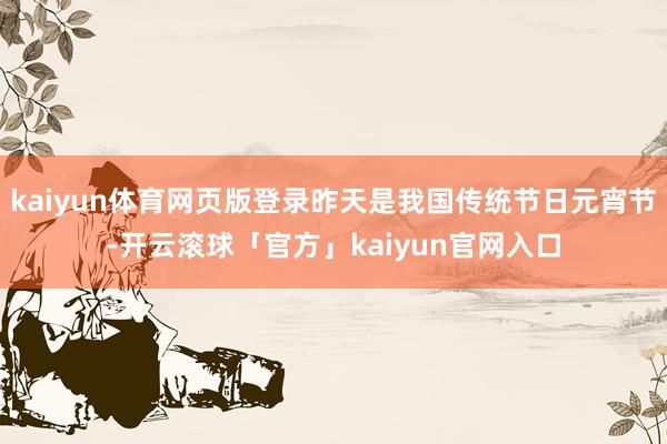 kaiyun体育网页版登录昨天是我国传统节日元宵节-开云滚球「官方」kaiyun官网入口
