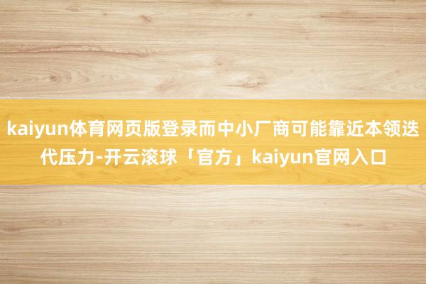 kaiyun体育网页版登录而中小厂商可能靠近本领迭代压力-开云滚球「官方」kaiyun官网入口