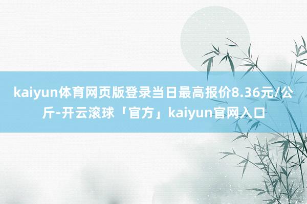 kaiyun体育网页版登录当日最高报价8.36元/公斤-开云滚球「官方」kaiyun官网入口
