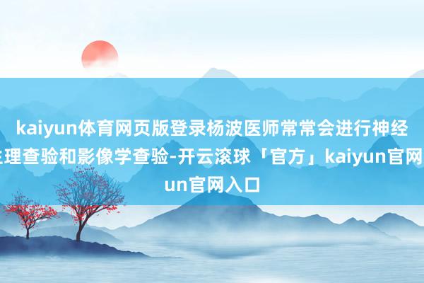 kaiyun体育网页版登录杨波医师常常会进行神经电生理查验和影像学查验-开云滚球「官方」kaiyun官网入口