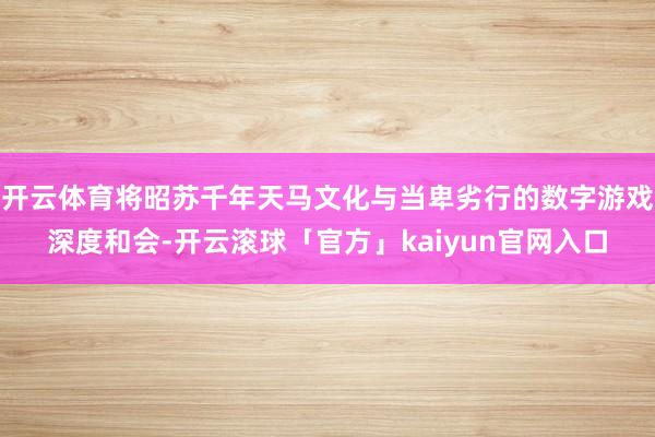 开云体育将昭苏千年天马文化与当卑劣行的数字游戏深度和会-开云滚球「官方」kaiyun官网入口
